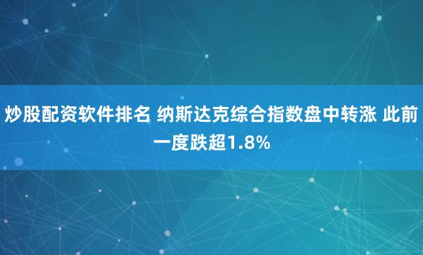 炒股配资软件排名 纳斯达克综合指数盘中转涨 此前一度跌超1.8%