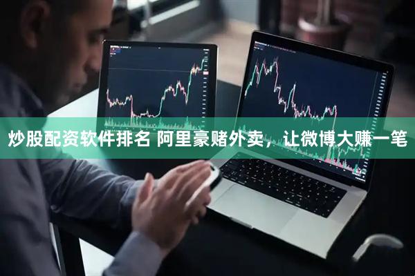 炒股配资软件排名 阿里豪赌外卖，让微博大赚一笔