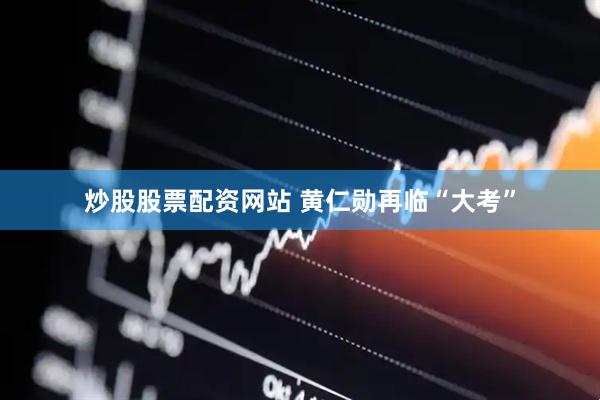 炒股股票配资网站 黄仁勋再临“大考”