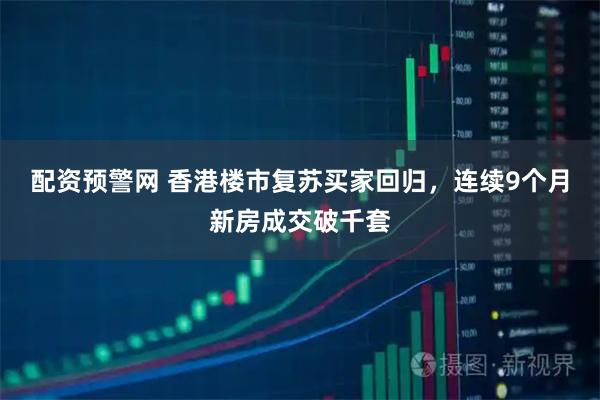 配资预警网 香港楼市复苏买家回归，连续9个月新房成交破千套