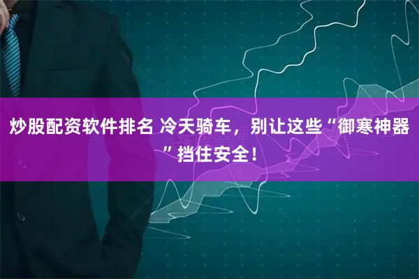 炒股配资软件排名 冷天骑车，别让这些“御寒神器”挡住安全！