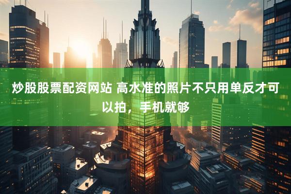 炒股股票配资网站 高水准的照片不只用单反才可以拍，手机就够
