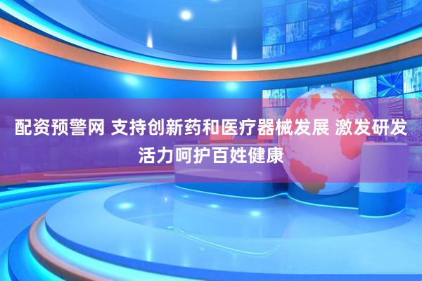 配资预警网 支持创新药和医疗器械发展 激发研发活力呵护百姓健康