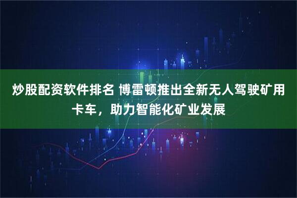 炒股配资软件排名 博雷顿推出全新无人驾驶矿用卡车，助力智能化矿业发展