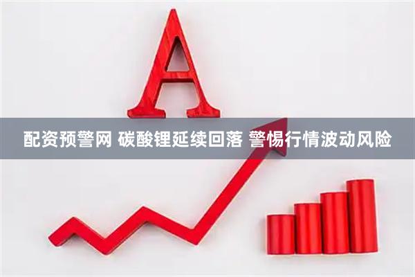 配资预警网 碳酸锂延续回落 警惕行情波动风险
