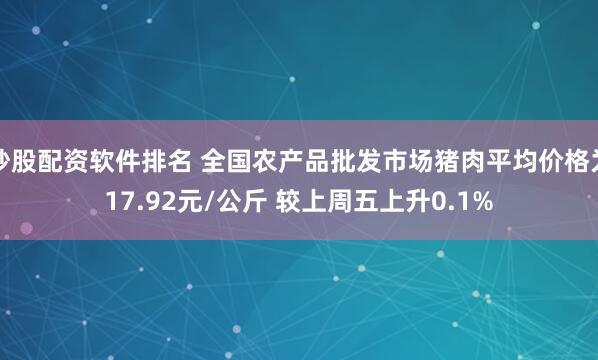 炒股配资软件排名 全国农产品批发市场猪肉平均价格为17.92元/公斤 较上周五上升0.1%
