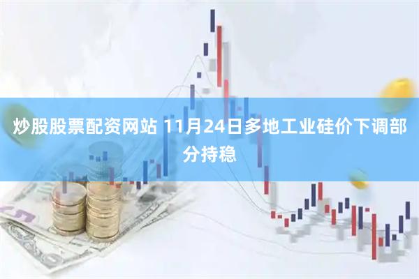 炒股股票配资网站 11月24日多地工业硅价下调部分持稳