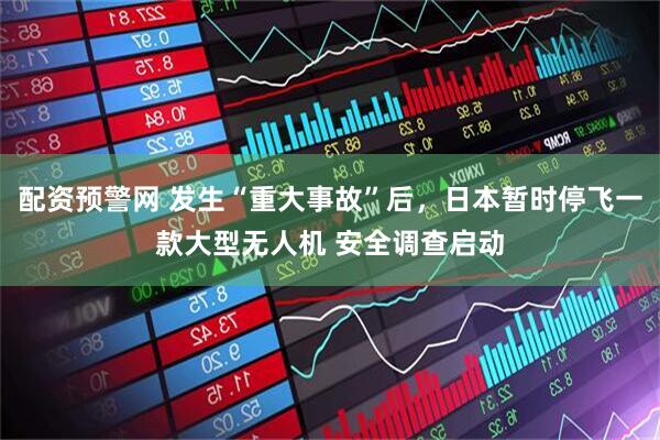 配资预警网 发生“重大事故”后，日本暂时停飞一款大型无人机 安全调查启动