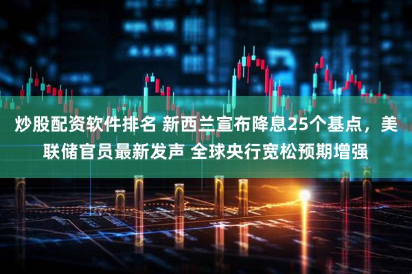 炒股配资软件排名 新西兰宣布降息25个基点，美联储官员最新发声 全球央行宽松预期增强