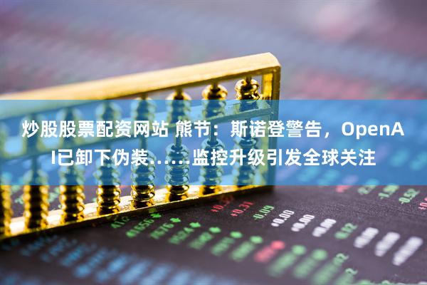 炒股股票配资网站 熊节：斯诺登警告，OpenAI已卸下伪装……监控升级引发全球关注