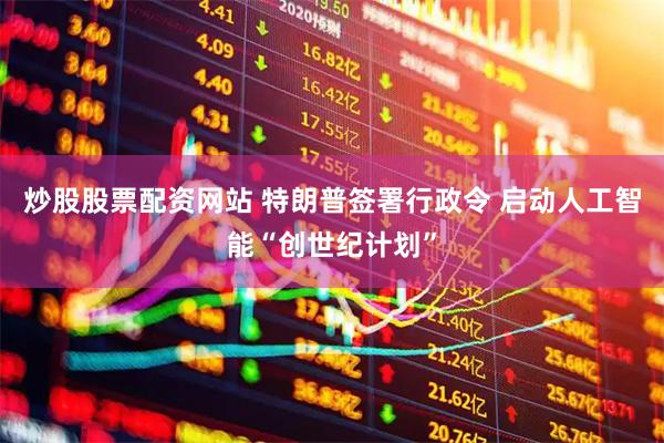 炒股股票配资网站 特朗普签署行政令 启动人工智能“创世纪计划”