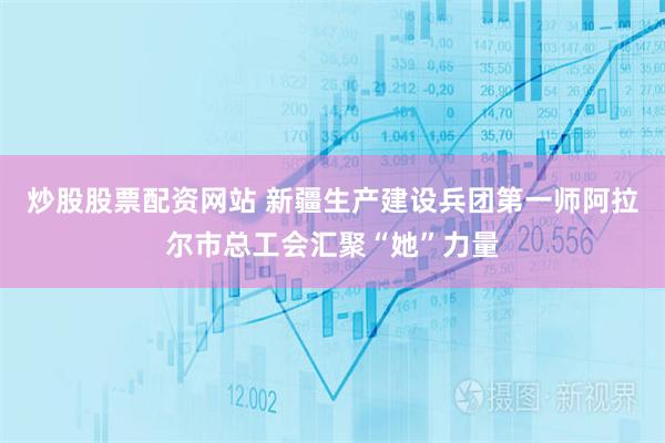 炒股股票配资网站 新疆生产建设兵团第一师阿拉尔市总工会汇聚“她”力量