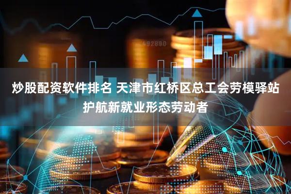 炒股配资软件排名 天津市红桥区总工会劳模驿站护航新就业形态劳动者