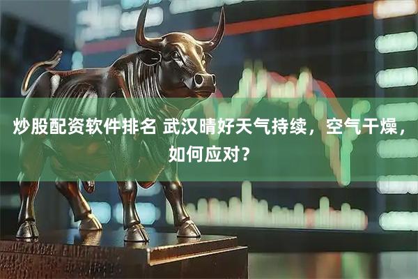 炒股配资软件排名 武汉晴好天气持续，空气干燥，如何应对？