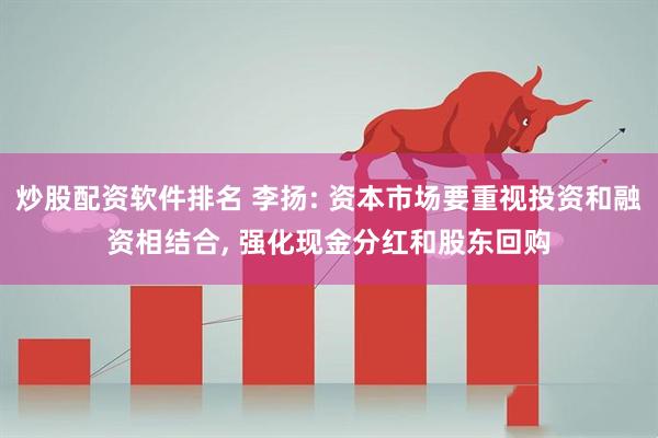 炒股配资软件排名 李扬: 资本市场要重视投资和融资相结合, 强化现金分红和股东回购