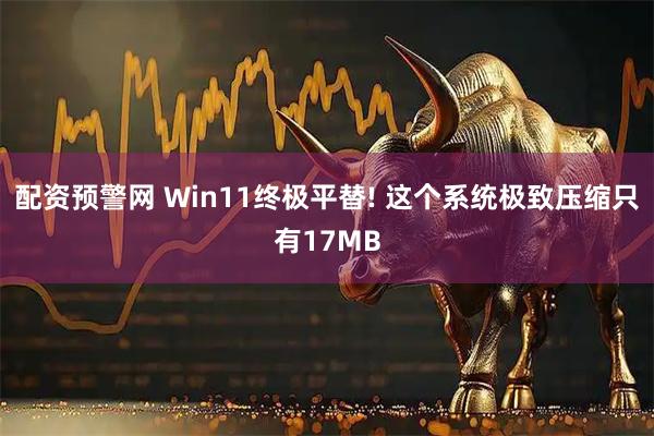 配资预警网 Win11终极平替! 这个系统极致压缩只有17MB