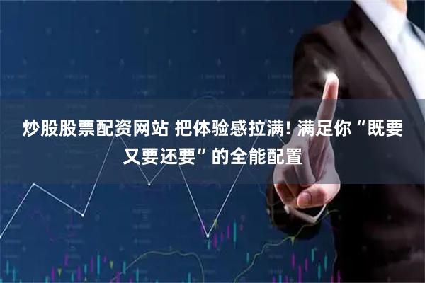 炒股股票配资网站 把体验感拉满! 满足你“既要又要还要”的全能配置