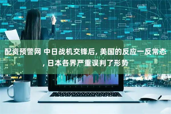 配资预警网 中日战机交锋后, 美国的反应一反常态, 日本各界严重误判了形势