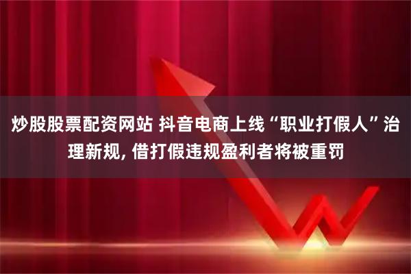 炒股股票配资网站 抖音电商上线“职业打假人”治理新规, 借打假违规盈利者将被重罚