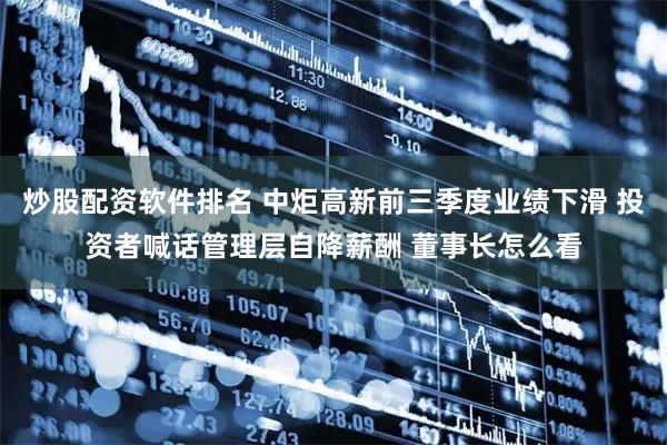 炒股配资软件排名 中炬高新前三季度业绩下滑 投资者喊话管理层自降薪酬 董事长怎么看