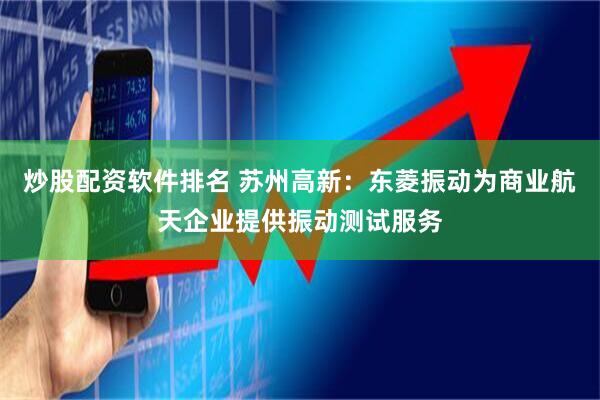 炒股配资软件排名 苏州高新：东菱振动为商业航天企业提供振动测试服务