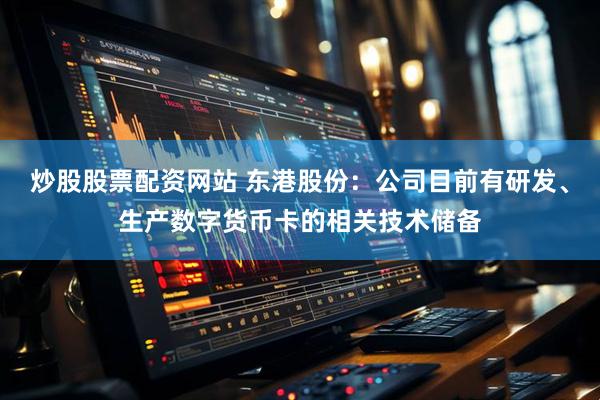 炒股股票配资网站 东港股份：公司目前有研发、生产数字货币卡的相关技术储备