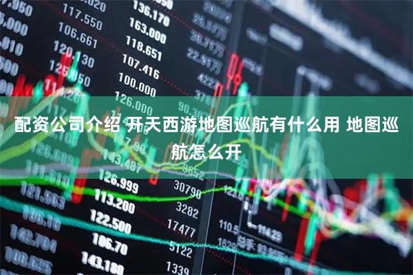 配资公司介绍 开天西游地图巡航有什么用 地图巡航怎么开
