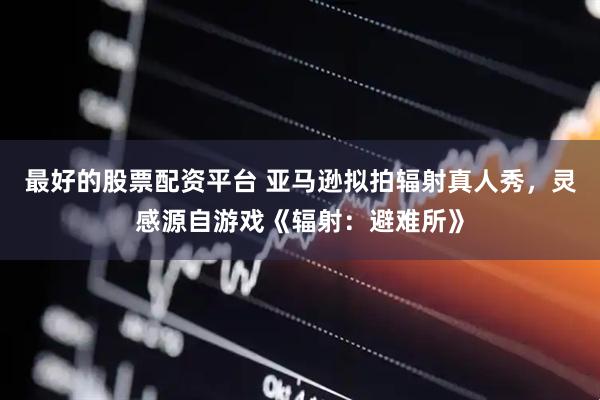 最好的股票配资平台 亚马逊拟拍辐射真人秀，灵感源自游戏《辐射：避难所》