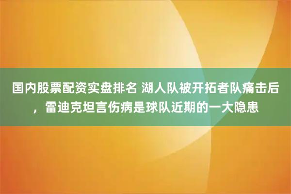 国内股票配资实盘排名 湖人队被开拓者队痛击后，雷迪克坦言伤病是球队近期的一大隐患