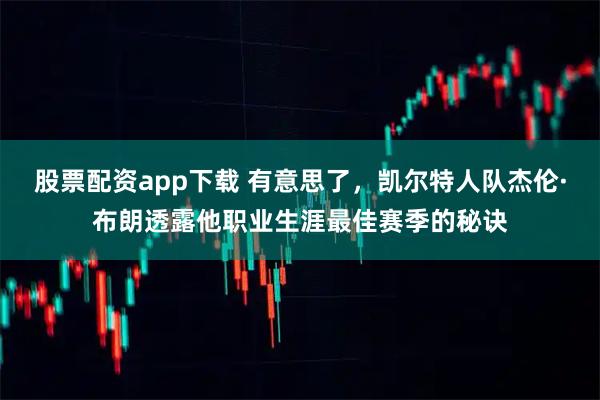 股票配资app下载 有意思了，凯尔特人队杰伦·布朗透露他职业生涯最佳赛季的秘诀