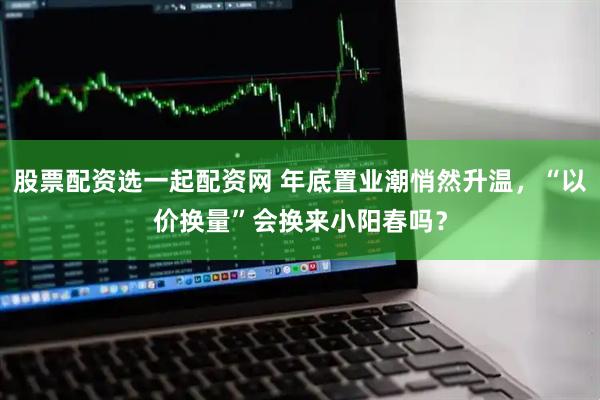 股票配资选一起配资网 年底置业潮悄然升温，“以价换量”会换来小阳春吗？