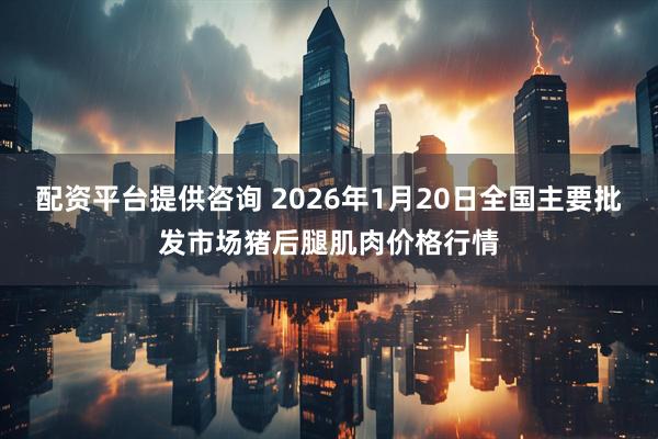 配资平台提供咨询 2026年1月20日全国主要批发市场猪后腿肌肉价格行情