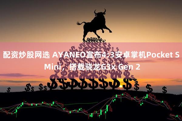 配资炒股网选 AYANEO宣布4:3安卓掌机Pocket S Mini，搭载骁龙G3x Gen 2