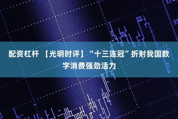 配资杠杆 【光明时评】“十三连冠”折射我国数字消费强劲活力