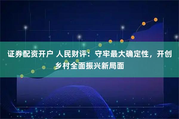 证券配资开户 人民财评：守牢最大确定性，开创乡村全面振兴新局面