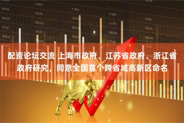 配资论坛交流 上海市政府、江苏省政府、浙江省政府研究，同意全国首个跨省域高新区命名