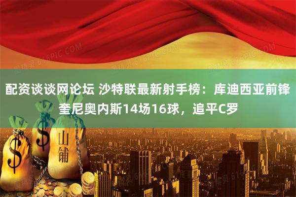 配资谈谈网论坛 沙特联最新射手榜：库迪西亚前锋奎尼奥内斯14场16球，追平C罗