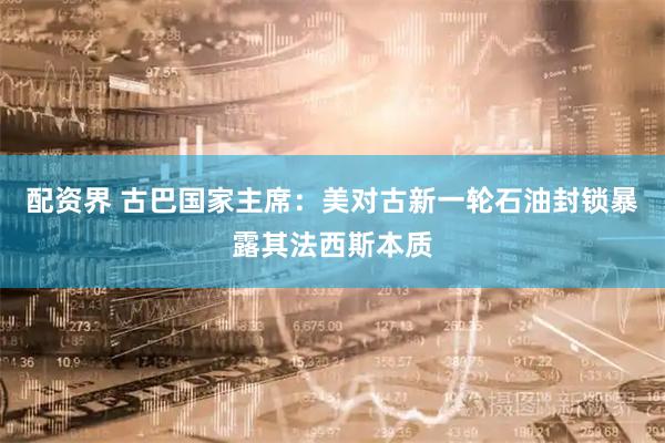 配资界 古巴国家主席：美对古新一轮石油封锁暴露其法西斯本质