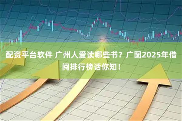 配资平台软件 广州人爱读哪些书？广图2025年借阅排行榜话你知！