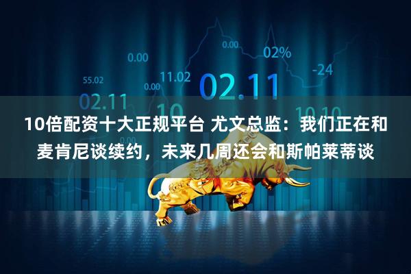10倍配资十大正规平台 尤文总监：我们正在和麦肯尼谈续约，未来几周还会和斯帕莱蒂谈