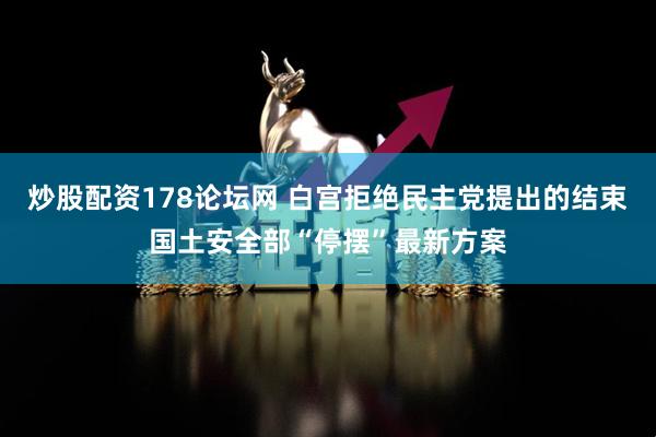炒股配资178论坛网 白宫拒绝民主党提出的结束国土安全部“停摆”最新方案