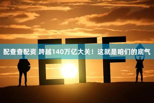 配查查配资 跨越140万亿大关！这就是咱们的底气