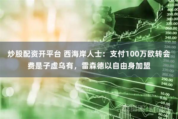 炒股配资开平台 西海岸人士：支付100万欧转会费是子虚乌有，雷森德以自由身加盟