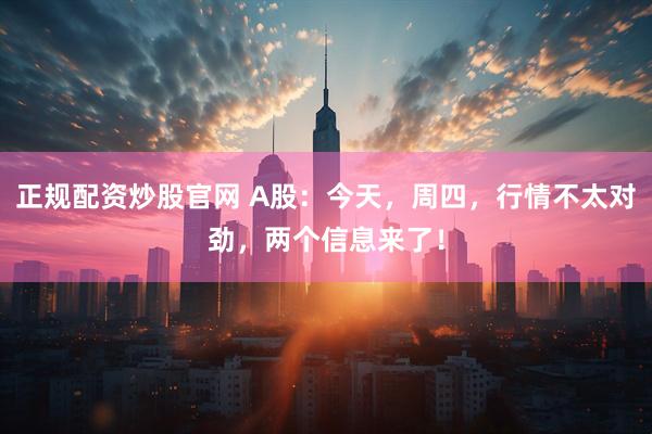 正规配资炒股官网 A股：今天，周四，行情不太对劲，两个信息来了！