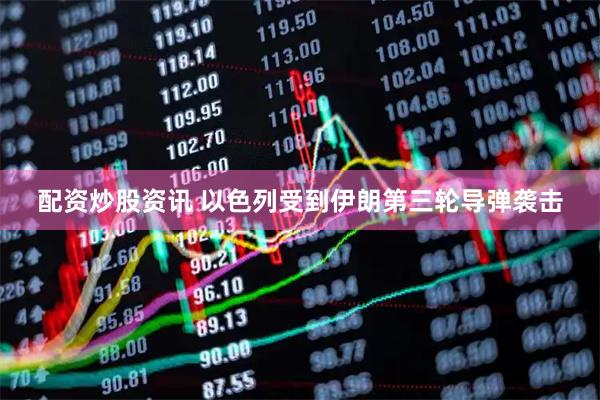 配资炒股资讯 以色列受到伊朗第三轮导弹袭击