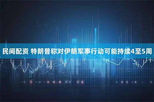 民间配资 特朗普称对伊朗军事行动可能持续4至5周