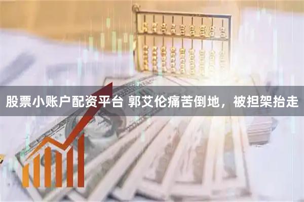 股票小账户配资平台 郭艾伦痛苦倒地，被担架抬走