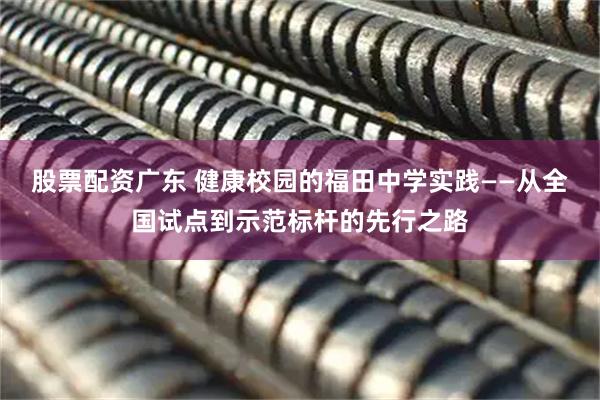 股票配资广东 健康校园的福田中学实践——从全国试点到示范标杆的先行之路