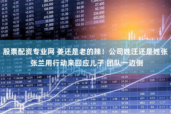 股票配资专业网 姜还是老的辣！公司姓汪还是姓张 张兰用行动来回应儿子 团队一边倒