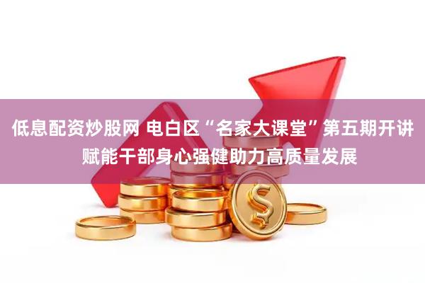 低息配资炒股网 电白区“名家大课堂”第五期开讲   赋能干部身心强健助力高质量发展